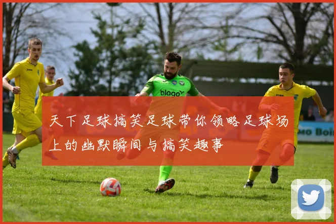 天下足球搞笑足球带你领略足球场上的幽默瞬间与搞笑趣事