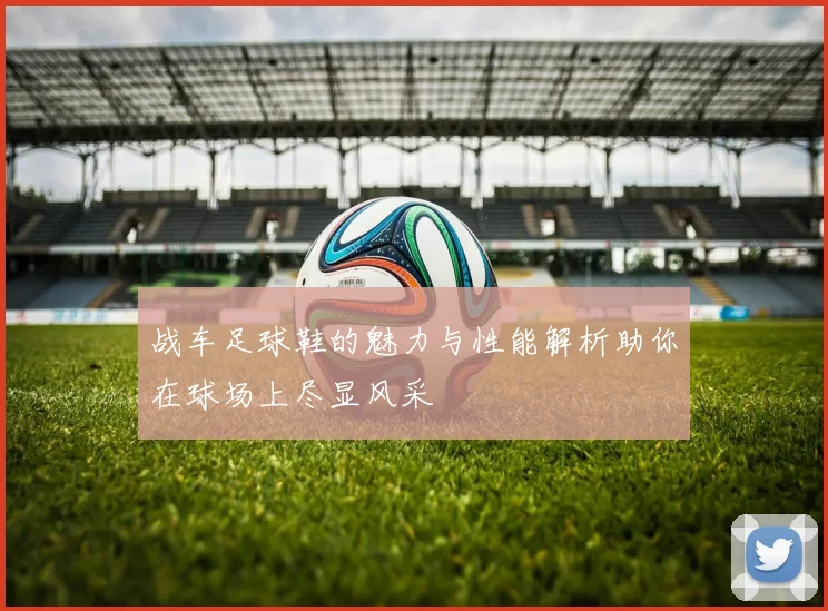 战车足球鞋的魅力与性能解析助你在球场上尽显风采