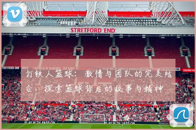 打铁人篮球：激情与团队的完美结合，探索篮球背后的故事与精神