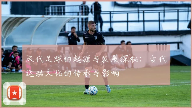 汉代足球的起源与发展探秘：古代运动文化的传承与影响