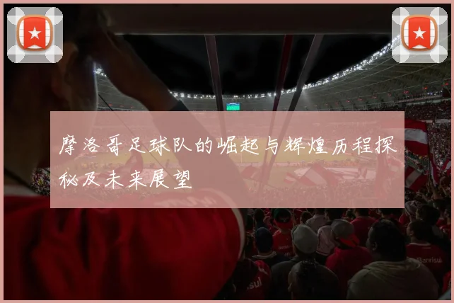 摩洛哥足球队的崛起与辉煌历程探秘及未来展望