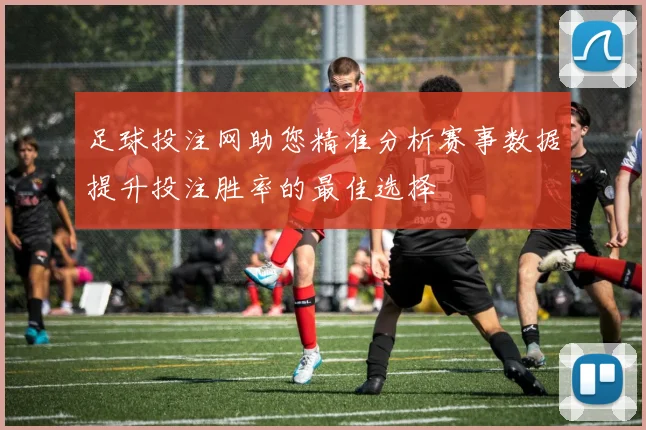 足球投注网助您精准分析赛事数据提升投注胜率的最佳选择
