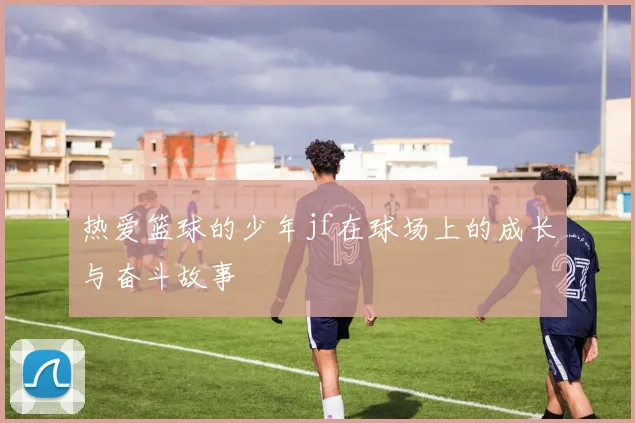 热爱篮球的少年jf在球场上的成长与奋斗故事