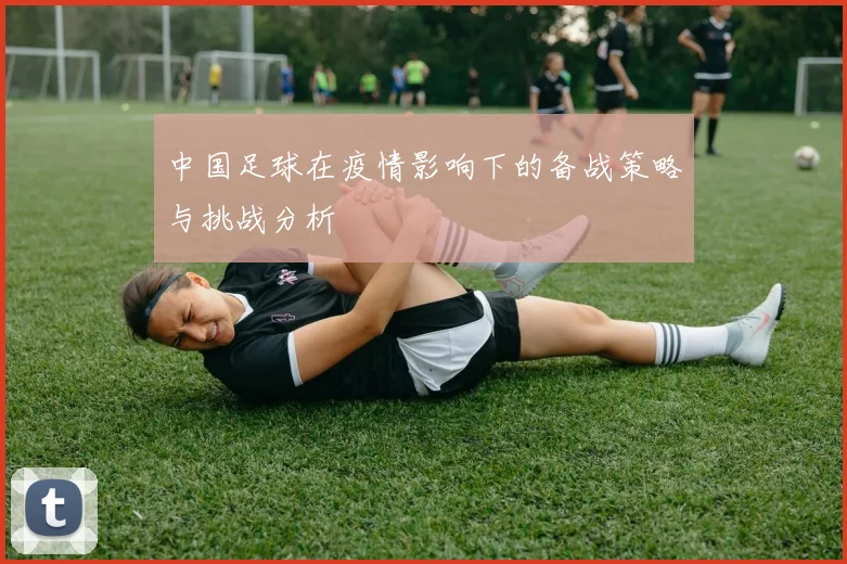 中国足球在疫情影响下的备战策略与挑战分析