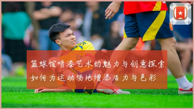 篮球馆喷漆艺术的魅力与创意探索如何为运动场地增添活力与色彩