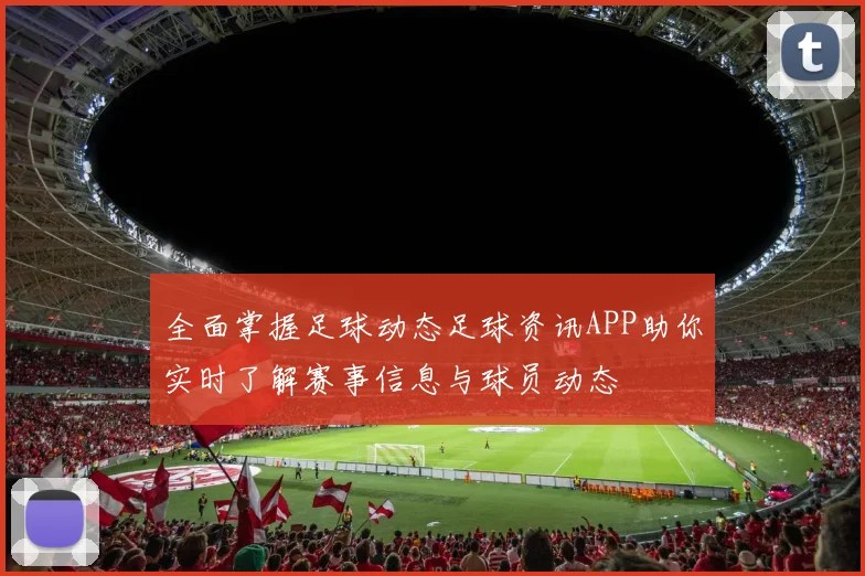 全面掌握足球动态足球资讯APP助你实时了解赛事信息与球员动态
