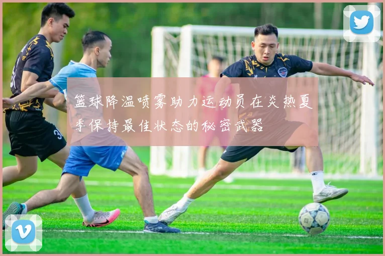篮球降温喷雾助力运动员在炎热夏季保持最佳状态的秘密武器