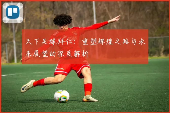 天下足球拜仁：重塑辉煌之路与未来展望的深度解析