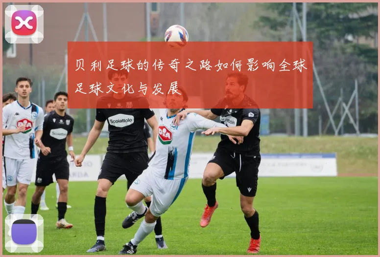 贝利足球的传奇之路如何影响全球足球文化与发展