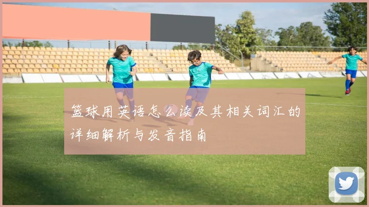 篮球用英语怎么读及其相关词汇的详细解析与发音指南