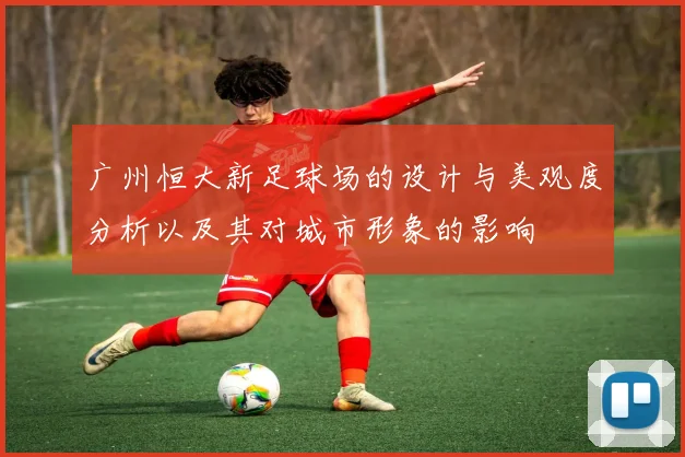 广州恒大新足球场的设计与美观度分析以及其对城市形象的影响