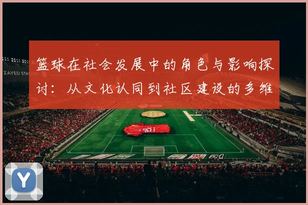 篮球在社会发展中的角色与影响探讨：从文化认同到社区建设的多维视角