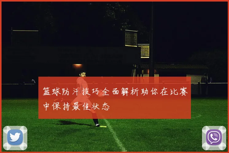 篮球防汗技巧全面解析助你在比赛中保持最佳状态