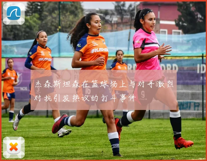 杰森斯坦森在篮球场上与对手激烈对抗引发热议的打斗事件