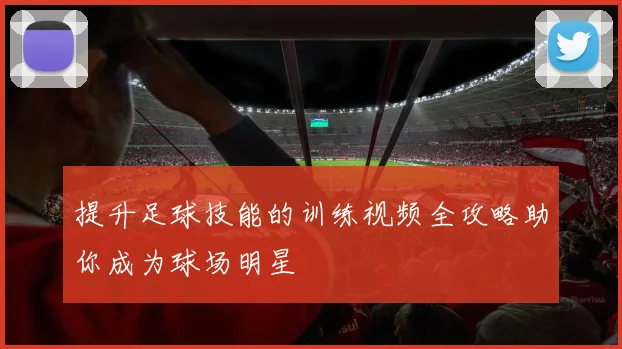 提升足球技能的训练视频全攻略助你成为球场明星